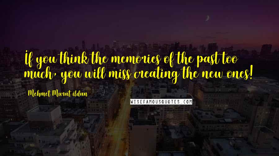 Mehmet Murat Ildan Quotes: If you think the memories of the past too much, you will miss creating the new ones!