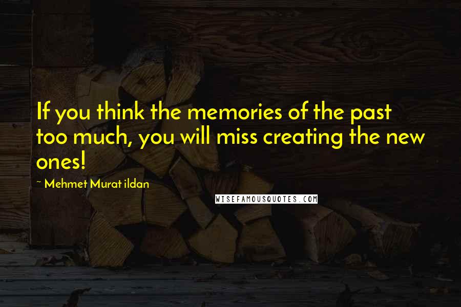 Mehmet Murat Ildan Quotes: If you think the memories of the past too much, you will miss creating the new ones!