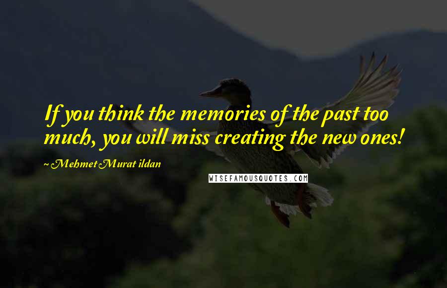 Mehmet Murat Ildan Quotes: If you think the memories of the past too much, you will miss creating the new ones!