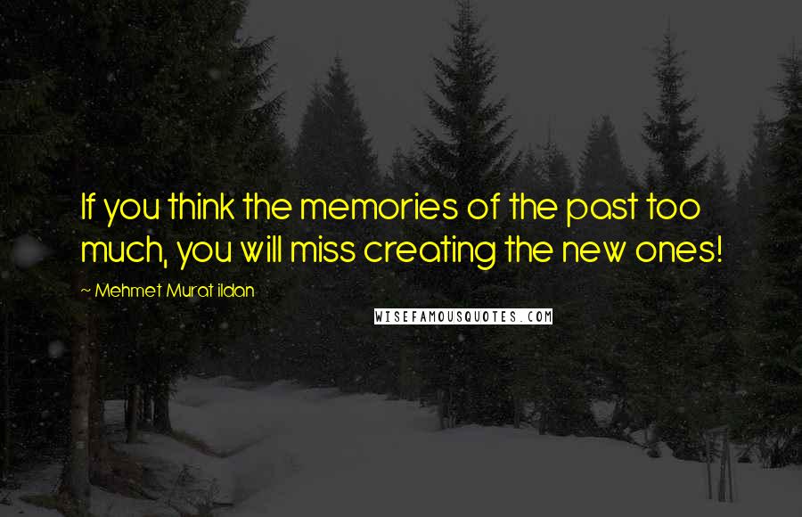 Mehmet Murat Ildan Quotes: If you think the memories of the past too much, you will miss creating the new ones!