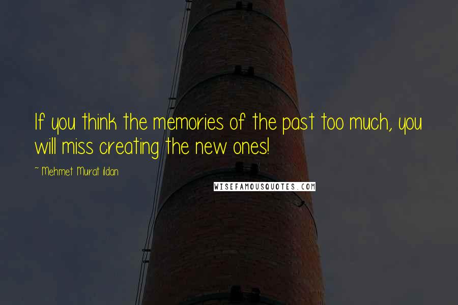 Mehmet Murat Ildan Quotes: If you think the memories of the past too much, you will miss creating the new ones!