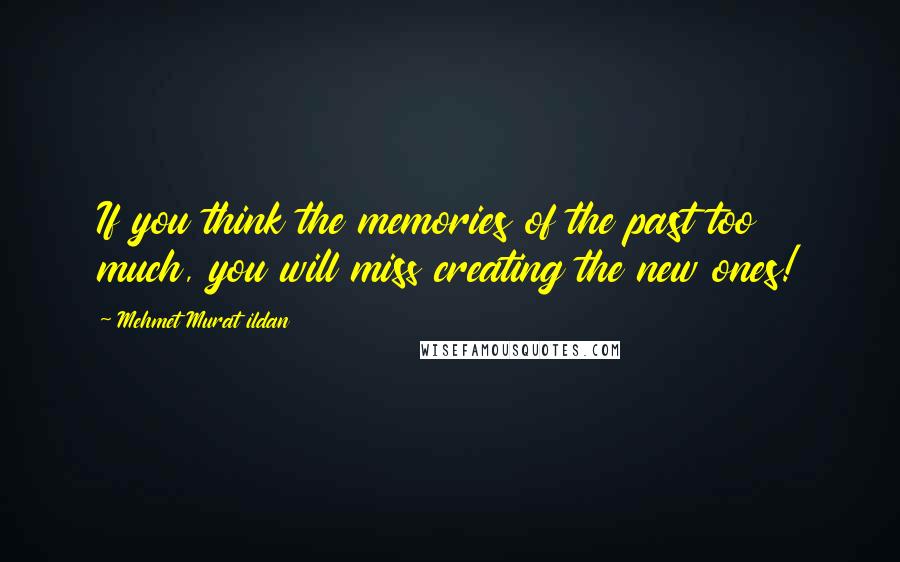 Mehmet Murat Ildan Quotes: If you think the memories of the past too much, you will miss creating the new ones!