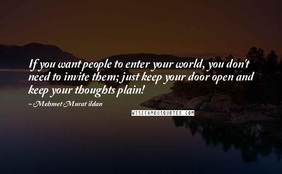 Mehmet Murat Ildan Quotes: If you want people to enter your world, you don't need to invite them; just keep your door open and keep your thoughts plain!