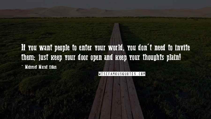 Mehmet Murat Ildan Quotes: If you want people to enter your world, you don't need to invite them; just keep your door open and keep your thoughts plain!