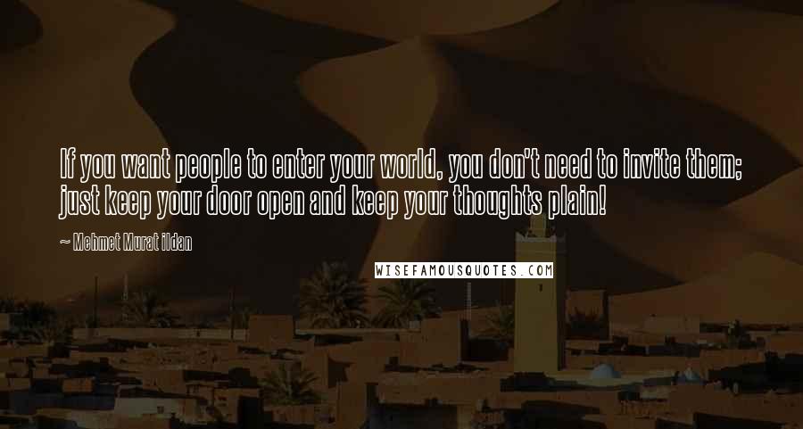 Mehmet Murat Ildan Quotes: If you want people to enter your world, you don't need to invite them; just keep your door open and keep your thoughts plain!