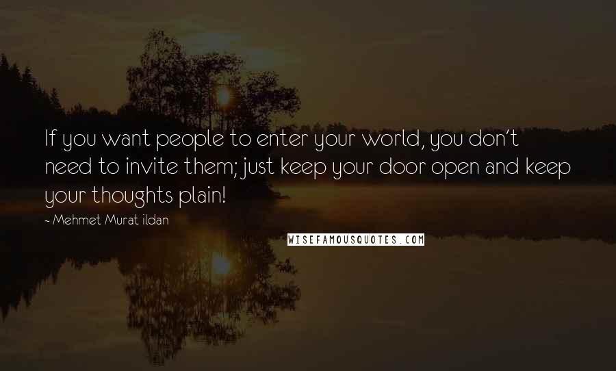 Mehmet Murat Ildan Quotes: If you want people to enter your world, you don't need to invite them; just keep your door open and keep your thoughts plain!
