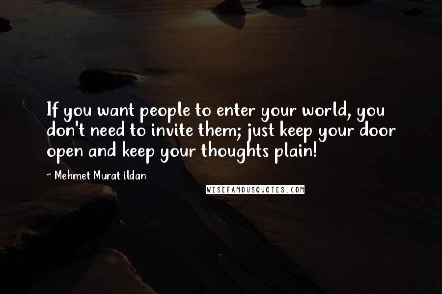 Mehmet Murat Ildan Quotes: If you want people to enter your world, you don't need to invite them; just keep your door open and keep your thoughts plain!