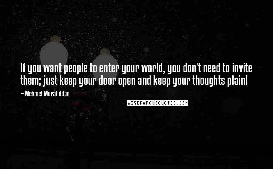 Mehmet Murat Ildan Quotes: If you want people to enter your world, you don't need to invite them; just keep your door open and keep your thoughts plain!