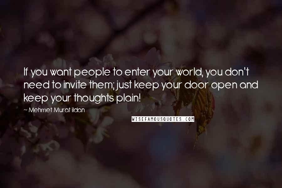 Mehmet Murat Ildan Quotes: If you want people to enter your world, you don't need to invite them; just keep your door open and keep your thoughts plain!