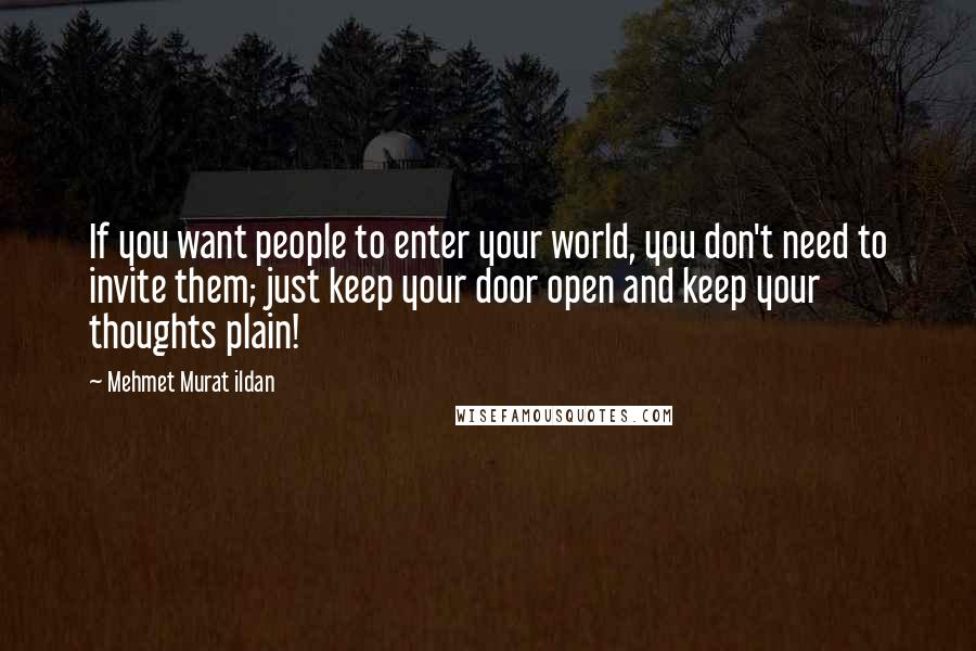 Mehmet Murat Ildan Quotes: If you want people to enter your world, you don't need to invite them; just keep your door open and keep your thoughts plain!