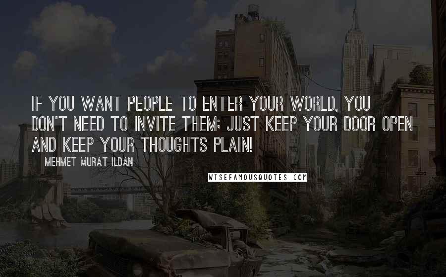 Mehmet Murat Ildan Quotes: If you want people to enter your world, you don't need to invite them; just keep your door open and keep your thoughts plain!