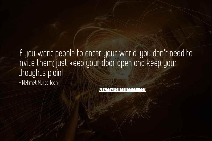 Mehmet Murat Ildan Quotes: If you want people to enter your world, you don't need to invite them; just keep your door open and keep your thoughts plain!