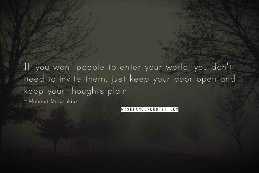 Mehmet Murat Ildan Quotes: If you want people to enter your world, you don't need to invite them; just keep your door open and keep your thoughts plain!