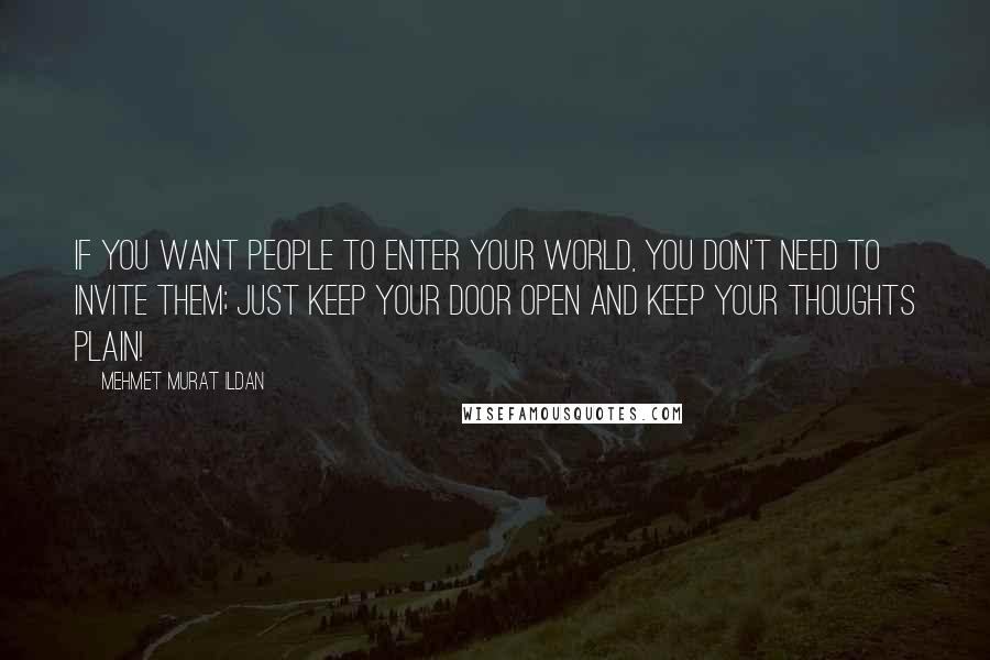 Mehmet Murat Ildan Quotes: If you want people to enter your world, you don't need to invite them; just keep your door open and keep your thoughts plain!