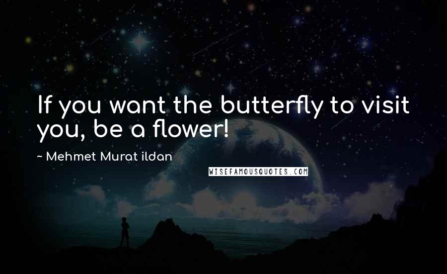 Mehmet Murat Ildan Quotes: If you want the butterfly to visit you, be a flower!