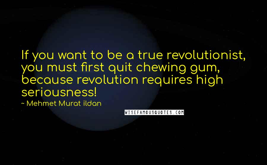 Mehmet Murat Ildan Quotes: If you want to be a true revolutionist, you must first quit chewing gum, because revolution requires high seriousness!