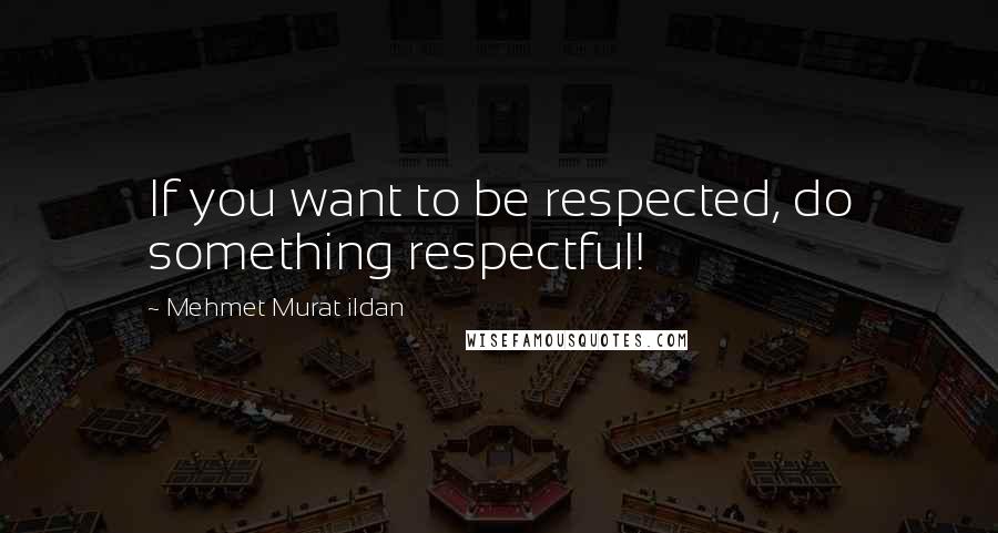 Mehmet Murat Ildan Quotes: If you want to be respected, do something respectful!