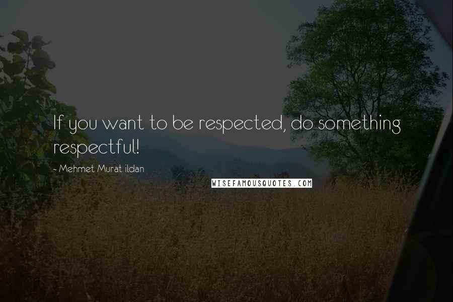 Mehmet Murat Ildan Quotes: If you want to be respected, do something respectful!