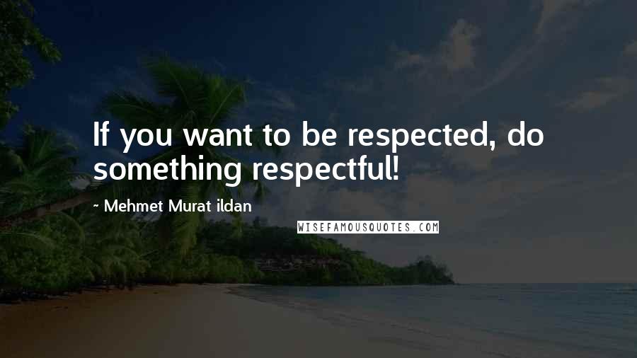 Mehmet Murat Ildan Quotes: If you want to be respected, do something respectful!