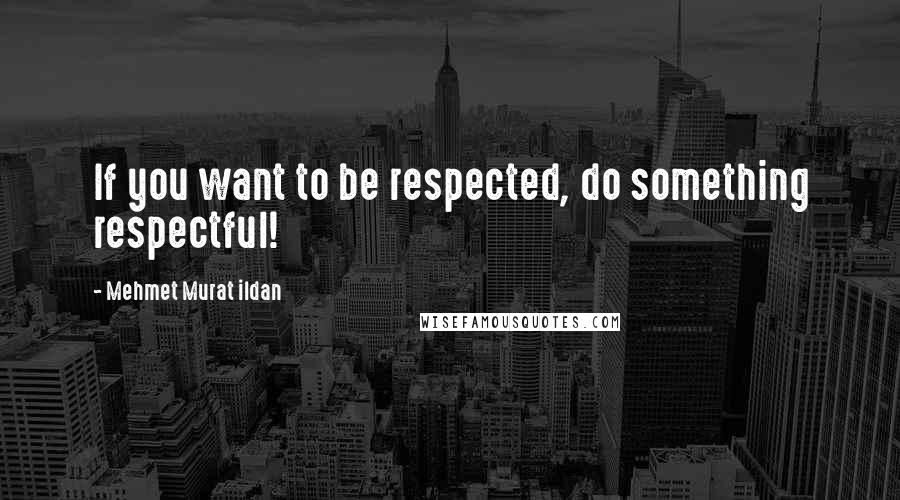 Mehmet Murat Ildan Quotes: If you want to be respected, do something respectful!