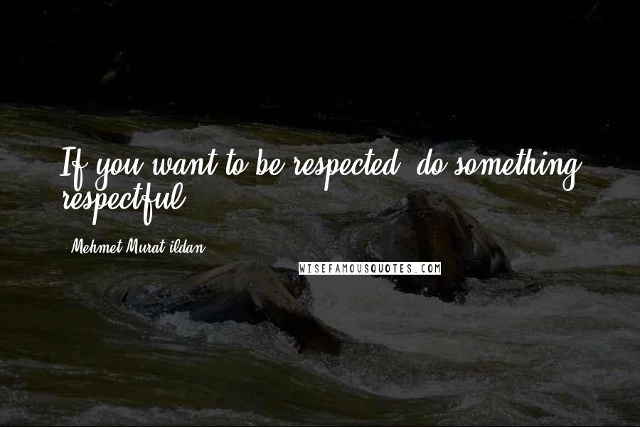 Mehmet Murat Ildan Quotes: If you want to be respected, do something respectful!