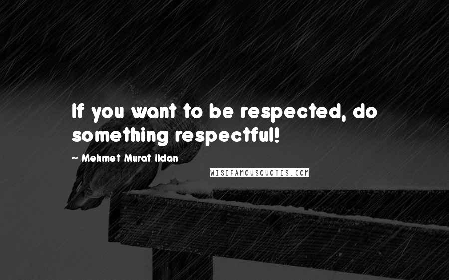 Mehmet Murat Ildan Quotes: If you want to be respected, do something respectful!