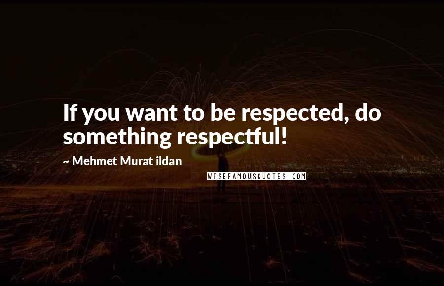 Mehmet Murat Ildan Quotes: If you want to be respected, do something respectful!