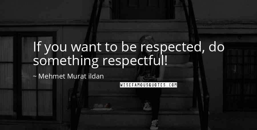 Mehmet Murat Ildan Quotes: If you want to be respected, do something respectful!