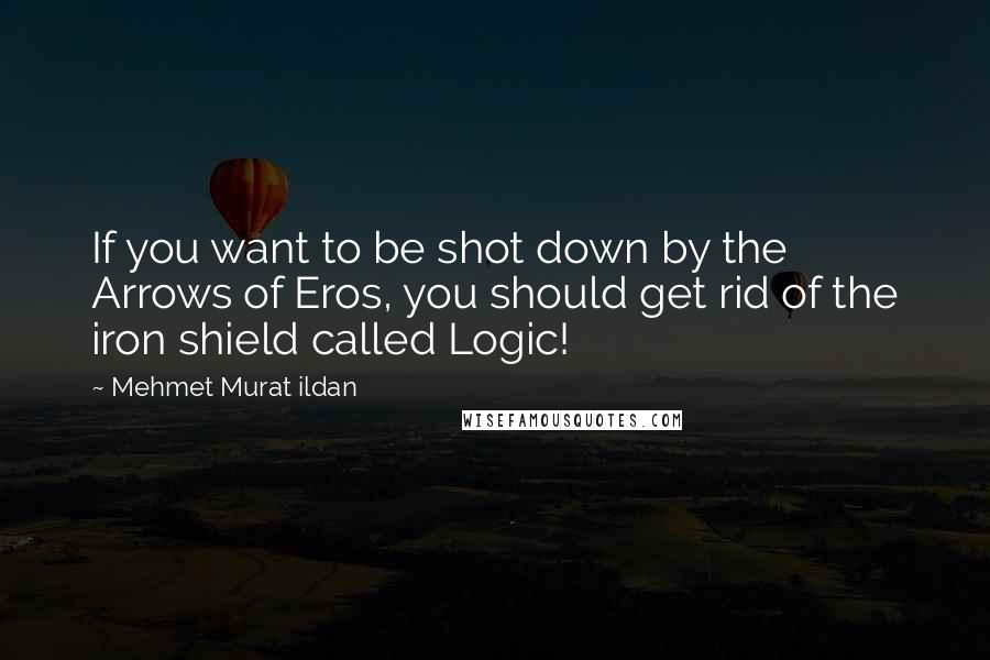 Mehmet Murat Ildan Quotes: If you want to be shot down by the Arrows of Eros, you should get rid of the iron shield called Logic!