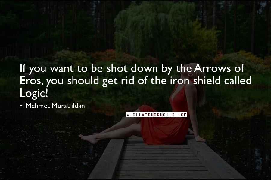Mehmet Murat Ildan Quotes: If you want to be shot down by the Arrows of Eros, you should get rid of the iron shield called Logic!