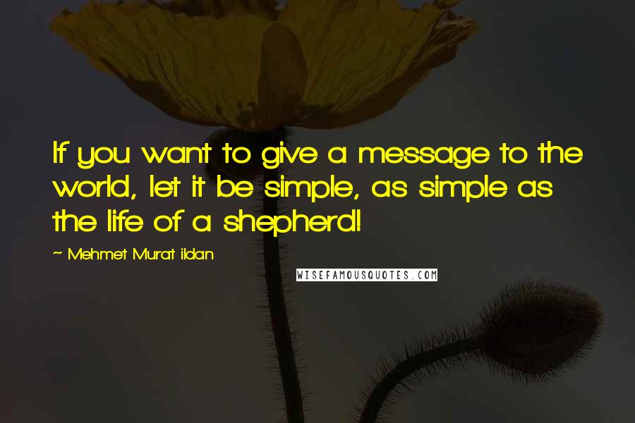 Mehmet Murat Ildan Quotes: If you want to give a message to the world, let it be simple, as simple as the life of a shepherd!