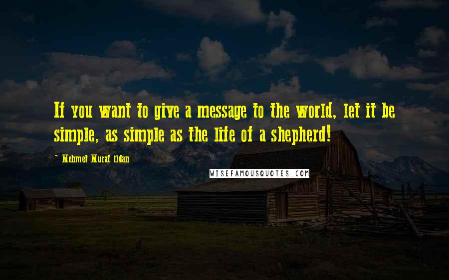 Mehmet Murat Ildan Quotes: If you want to give a message to the world, let it be simple, as simple as the life of a shepherd!