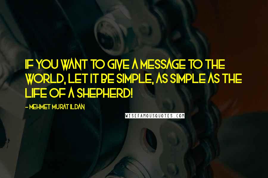 Mehmet Murat Ildan Quotes: If you want to give a message to the world, let it be simple, as simple as the life of a shepherd!