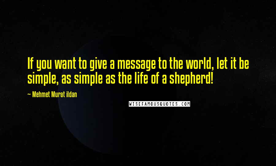 Mehmet Murat Ildan Quotes: If you want to give a message to the world, let it be simple, as simple as the life of a shepherd!