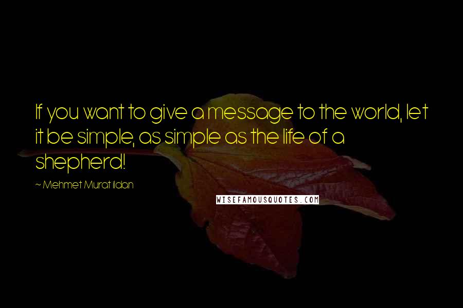 Mehmet Murat Ildan Quotes: If you want to give a message to the world, let it be simple, as simple as the life of a shepherd!