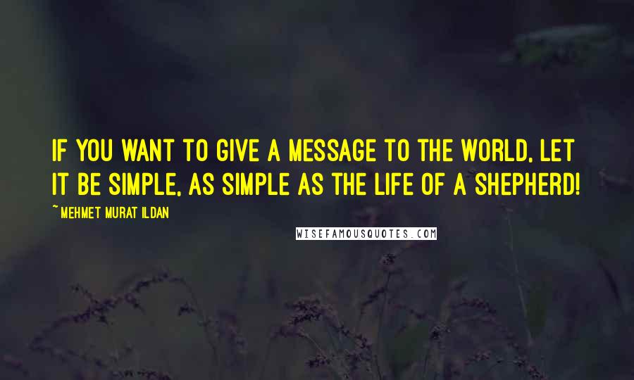Mehmet Murat Ildan Quotes: If you want to give a message to the world, let it be simple, as simple as the life of a shepherd!