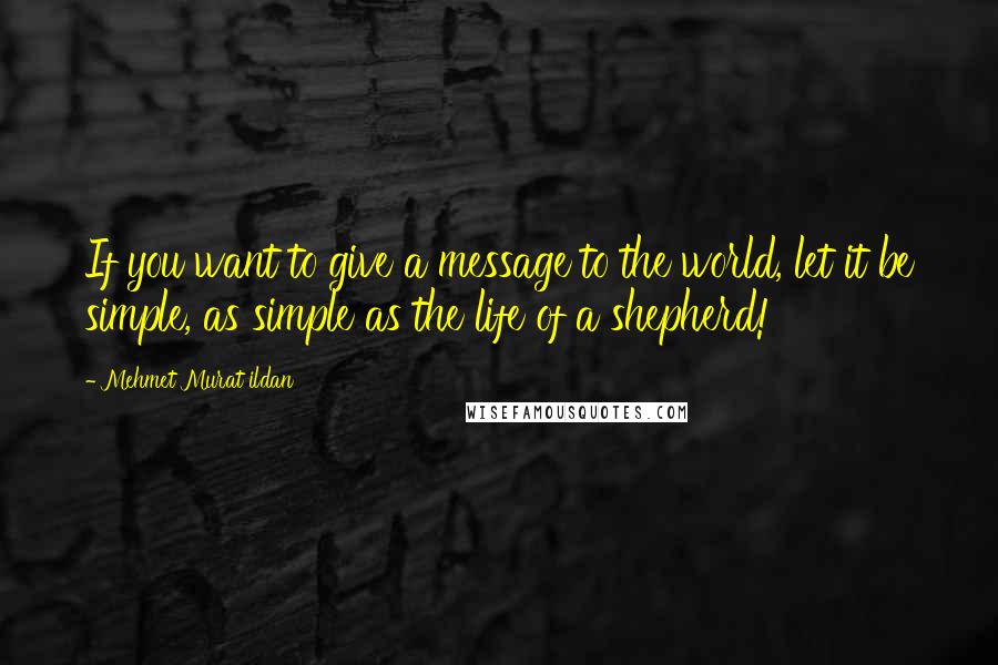 Mehmet Murat Ildan Quotes: If you want to give a message to the world, let it be simple, as simple as the life of a shepherd!