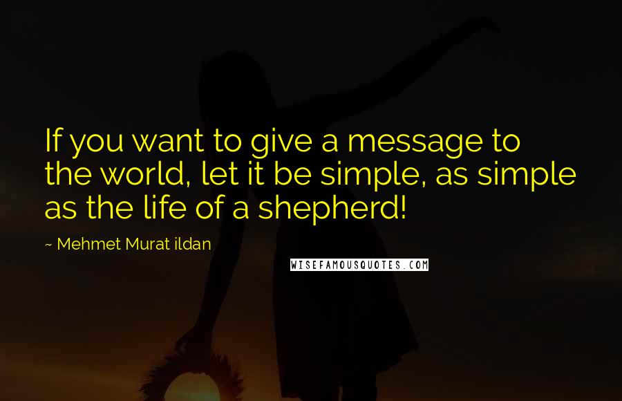 Mehmet Murat Ildan Quotes: If you want to give a message to the world, let it be simple, as simple as the life of a shepherd!