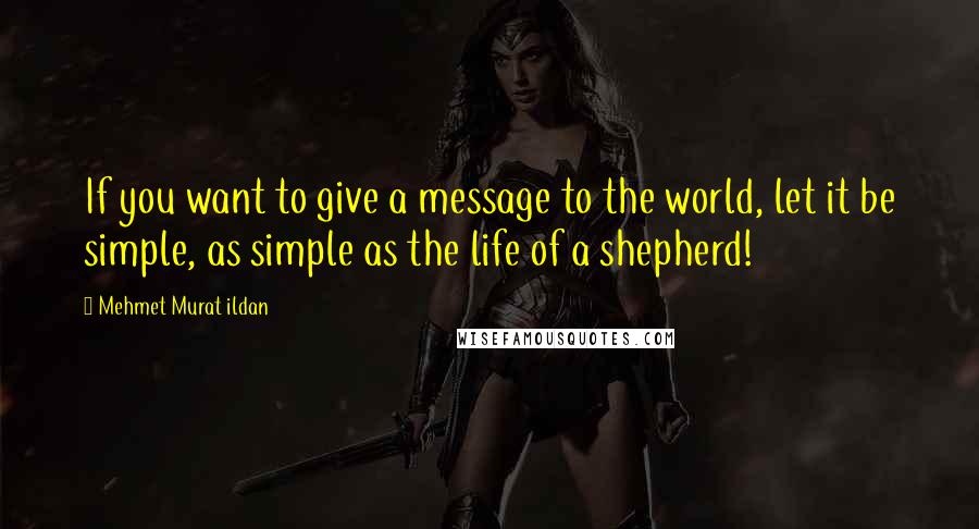 Mehmet Murat Ildan Quotes: If you want to give a message to the world, let it be simple, as simple as the life of a shepherd!