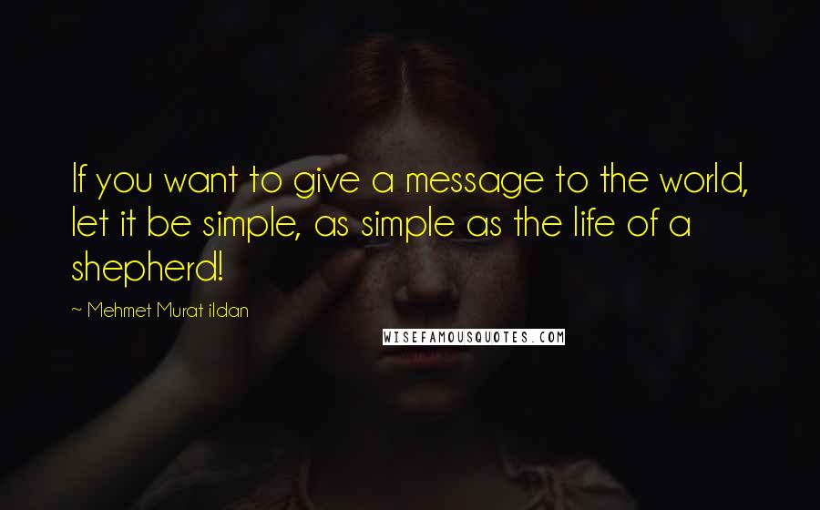 Mehmet Murat Ildan Quotes: If you want to give a message to the world, let it be simple, as simple as the life of a shepherd!