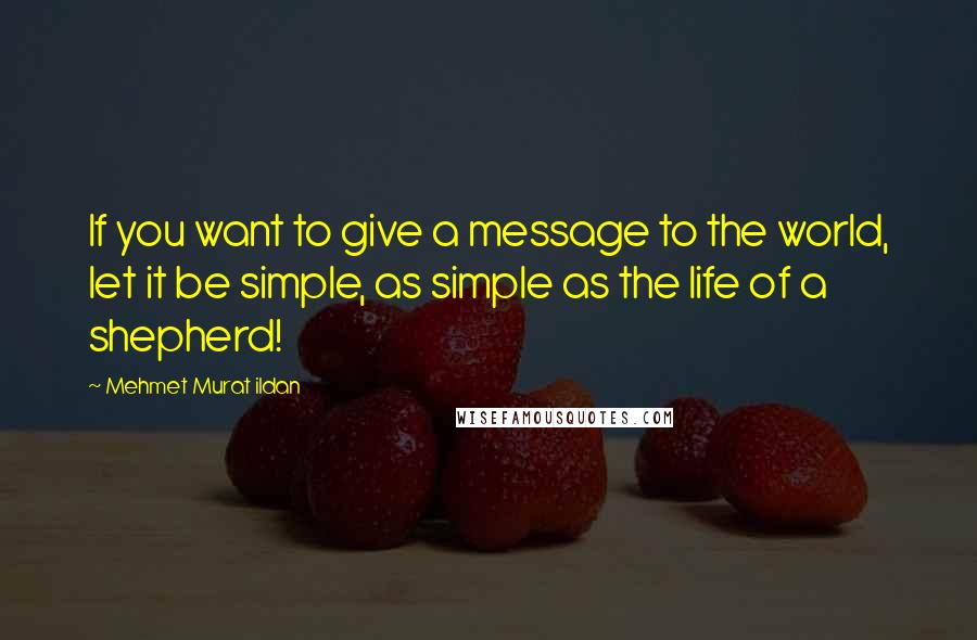 Mehmet Murat Ildan Quotes: If you want to give a message to the world, let it be simple, as simple as the life of a shepherd!