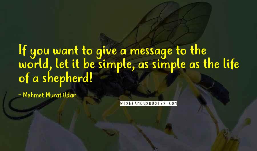 Mehmet Murat Ildan Quotes: If you want to give a message to the world, let it be simple, as simple as the life of a shepherd!