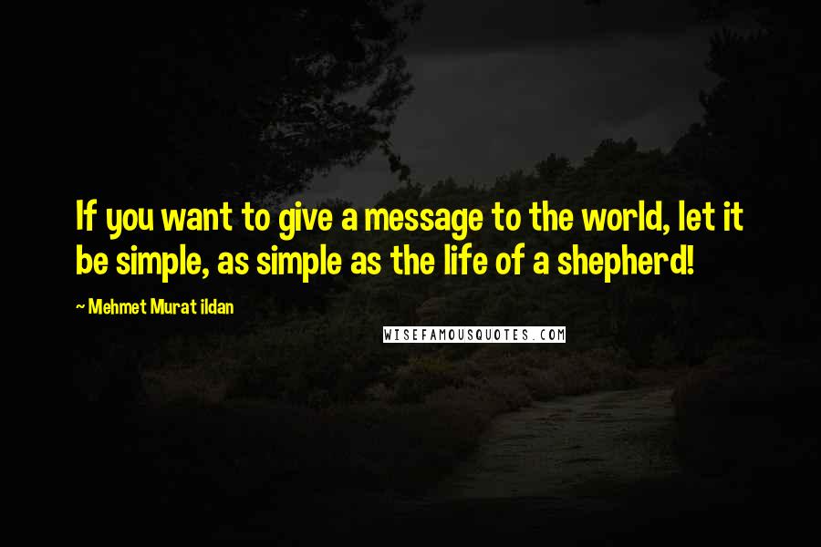 Mehmet Murat Ildan Quotes: If you want to give a message to the world, let it be simple, as simple as the life of a shepherd!