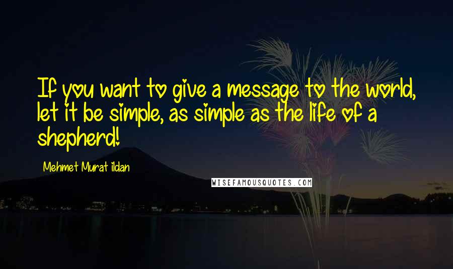 Mehmet Murat Ildan Quotes: If you want to give a message to the world, let it be simple, as simple as the life of a shepherd!