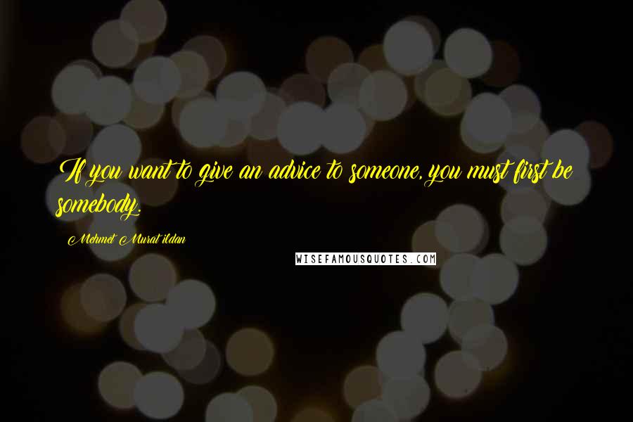 Mehmet Murat Ildan Quotes: If you want to give an advice to someone, you must first be somebody.