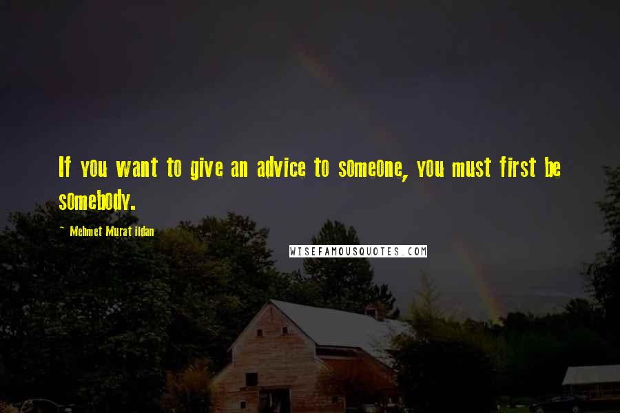 Mehmet Murat Ildan Quotes: If you want to give an advice to someone, you must first be somebody.