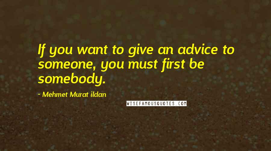 Mehmet Murat Ildan Quotes: If you want to give an advice to someone, you must first be somebody.