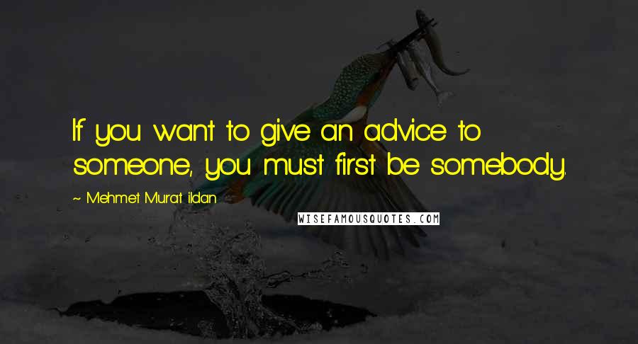 Mehmet Murat Ildan Quotes: If you want to give an advice to someone, you must first be somebody.