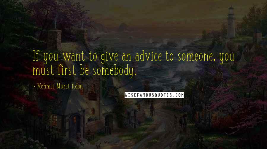 Mehmet Murat Ildan Quotes: If you want to give an advice to someone, you must first be somebody.