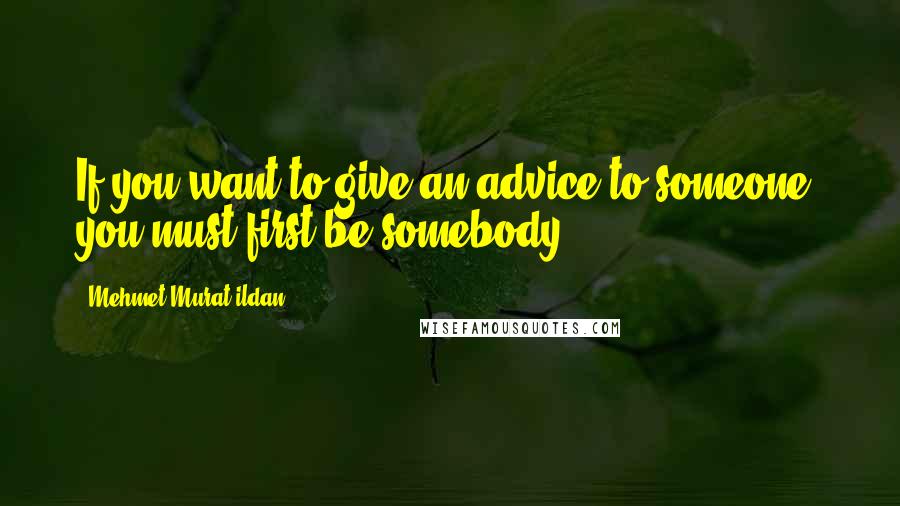 Mehmet Murat Ildan Quotes: If you want to give an advice to someone, you must first be somebody.